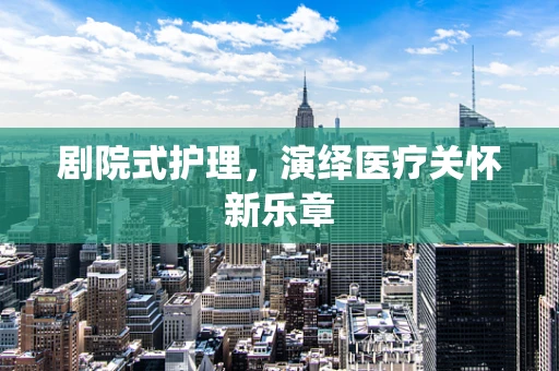 剧院式护理，演绎医疗关怀新乐章
