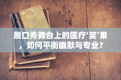 脱口秀舞台上的医疗‘笑’果，如何平衡幽默与专业？