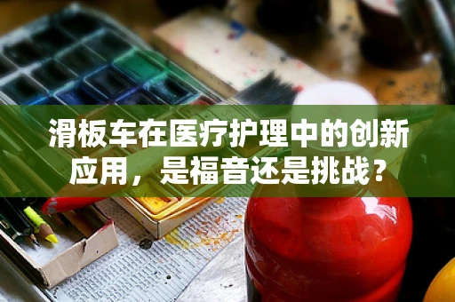 滑板车在医疗护理中的创新应用，是福音还是挑战？
