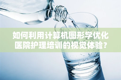 如何利用计算机图形学优化医院护理培训的视觉体验？