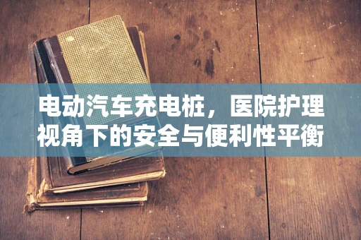 电动汽车充电桩，医院护理视角下的安全与便利性平衡