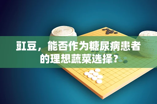 豇豆，能否作为糖尿病患者的理想蔬菜选择？