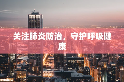 关注肺炎防治，守护呼吸健康