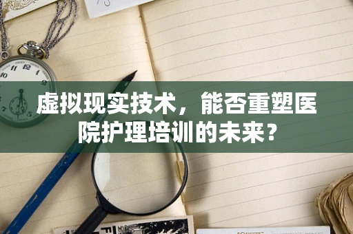 虚拟现实技术，能否重塑医院护理培训的未来？