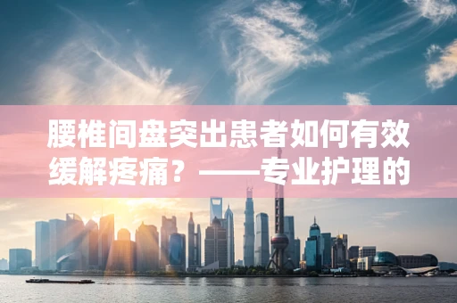 腰椎间盘突出患者如何有效缓解疼痛？——专业护理的智慧