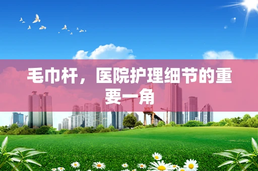 毛巾杆，医院护理细节的重要一角
