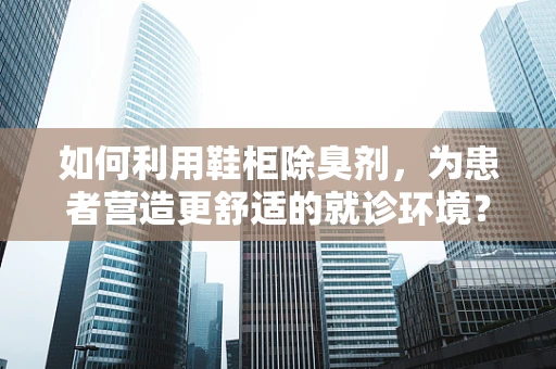 如何利用鞋柜除臭剂，为患者营造更舒适的就诊环境？