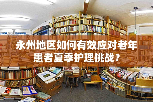 永州地区如何有效应对老年患者夏季护理挑战？