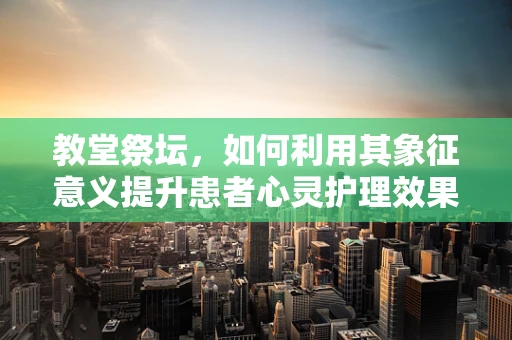教堂祭坛，如何利用其象征意义提升患者心灵护理效果？