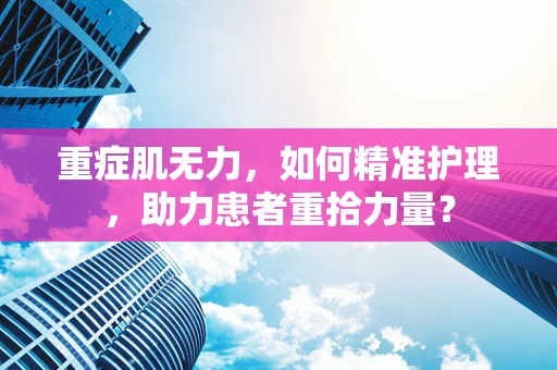 重症肌无力，如何精准护理，助力患者重拾力量？