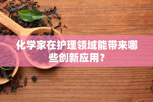 化学家在护理领域能带来哪些创新应用？