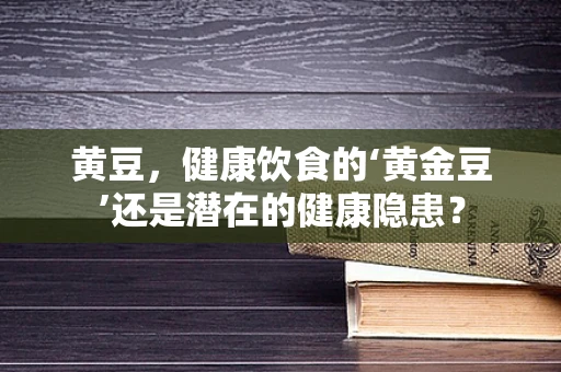 黄豆，健康饮食的‘黄金豆’还是潜在的健康隐患？