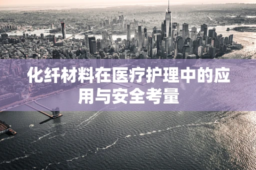 化纤材料在医疗护理中的应用与安全考量