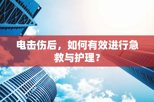 电击伤后，如何有效进行急救与护理？