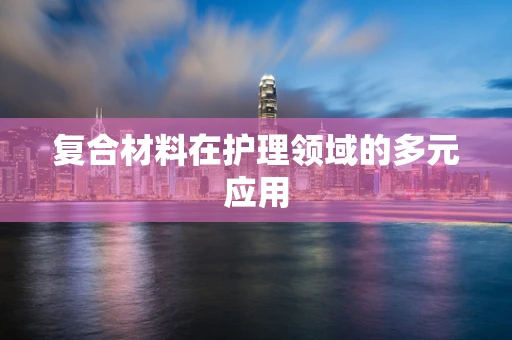 复合材料在护理领域的多元应用