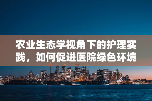 农业生态学视角下的护理实践，如何促进医院绿色环境构建？