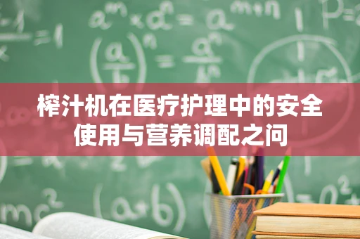 榨汁机在医疗护理中的安全使用与营养调配之问