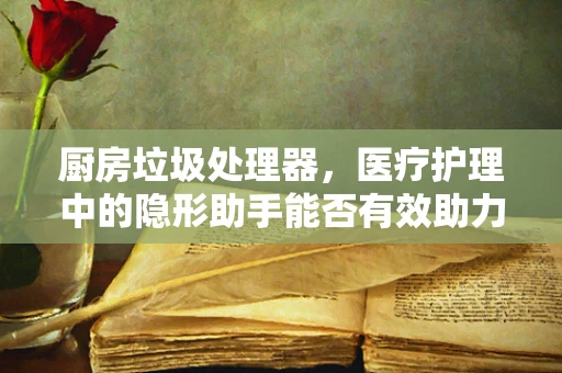 厨房垃圾处理器，医疗护理中的隐形助手能否有效助力医院垃圾管理？