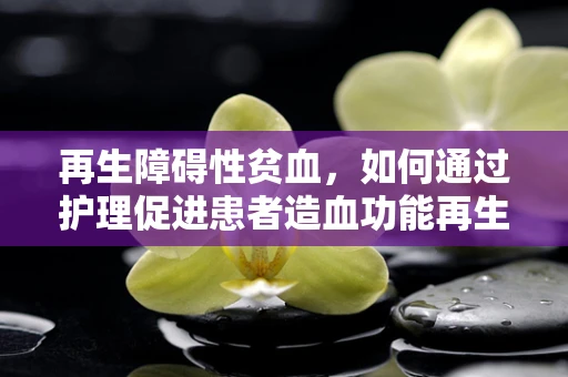 再生障碍性贫血，如何通过护理促进患者造血功能再生？