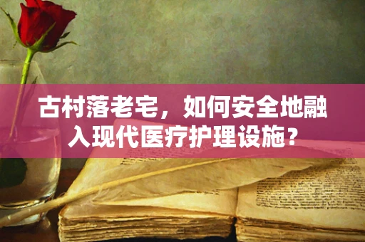 古村落老宅，如何安全地融入现代医疗护理设施？