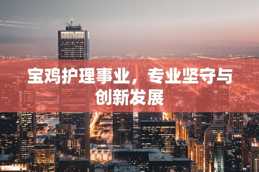 宝鸡护理事业，专业坚守与创新发展