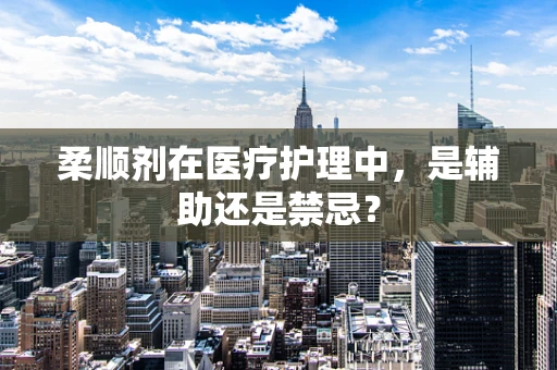 柔顺剂在医疗护理中，是辅助还是禁忌？