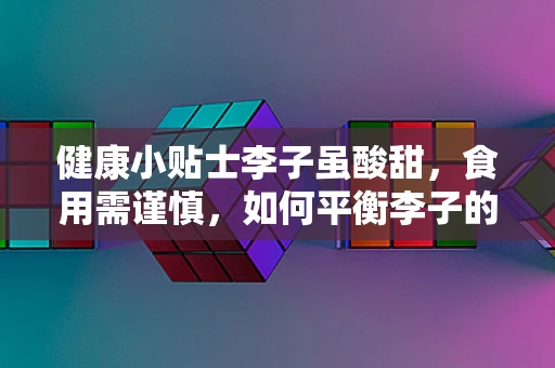 健康小贴士李子虽酸甜，食用需谨慎，如何平衡李子的营养与健康风险？