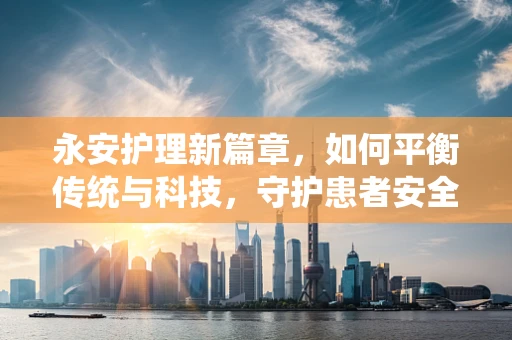 永安护理新篇章，如何平衡传统与科技，守护患者安全？