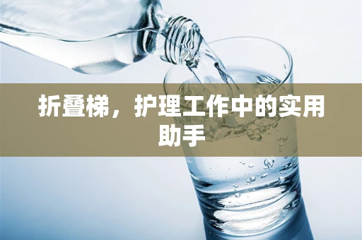 折叠梯，护理工作中的实用助手