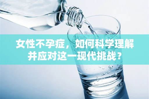 女性不孕症，如何科学理解并应对这一现代挑战？