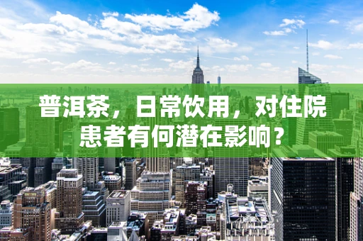普洱茶，日常饮用，对住院患者有何潜在影响？