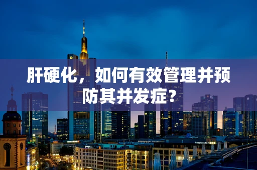 肝硬化，如何有效管理并预防其并发症？