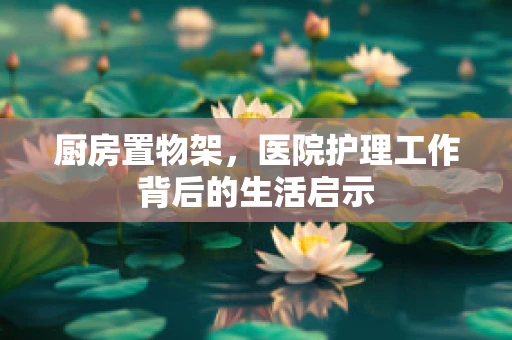 厨房置物架，医院护理工作背后的生活启示