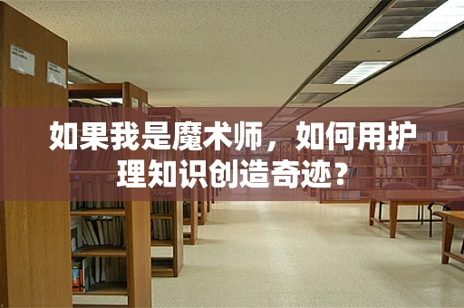 如果我是魔术师，如何用护理知识创造奇迹？