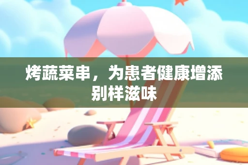 烤蔬菜串，为患者健康增添别样滋味