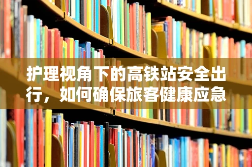护理视角下的高铁站安全出行，如何确保旅客健康应急准备？