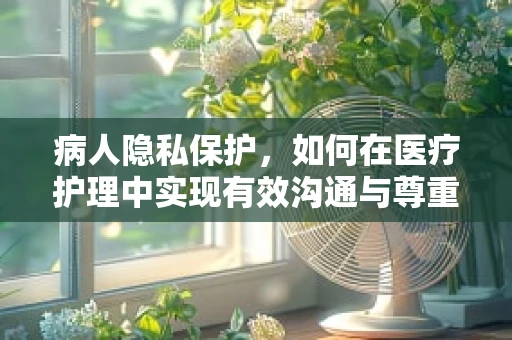 病人隐私保护，如何在医疗护理中实现有效沟通与尊重？