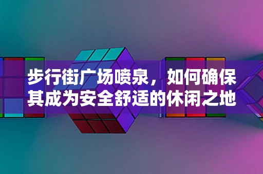 步行街广场喷泉，如何确保其成为安全舒适的休闲之地？