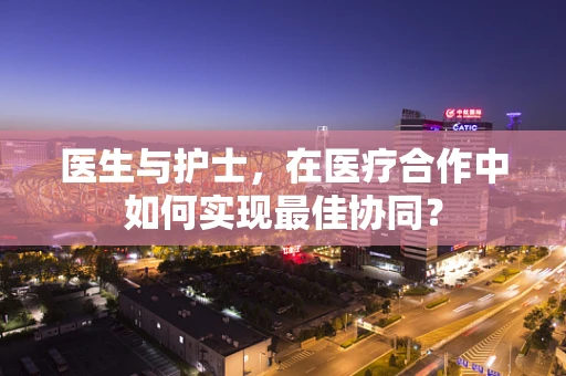 医生与护士，在医疗合作中如何实现最佳协同？