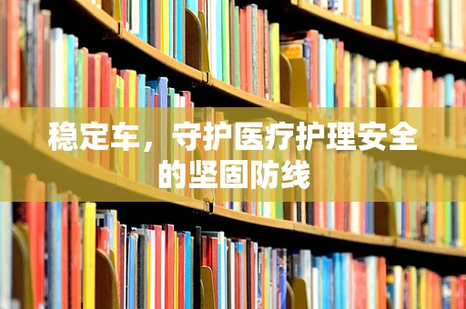 稳定车，守护医疗护理安全的坚固防线