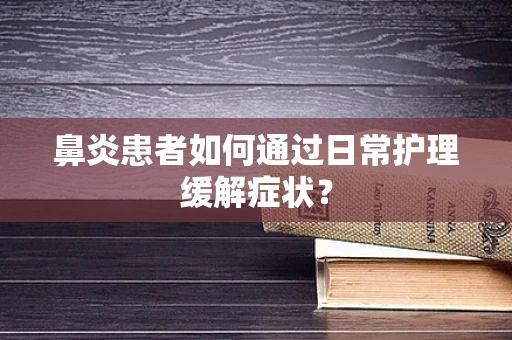 鼻炎患者如何通过日常护理缓解症状？