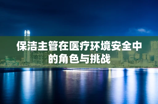 保洁主管在医疗环境安全中的角色与挑战