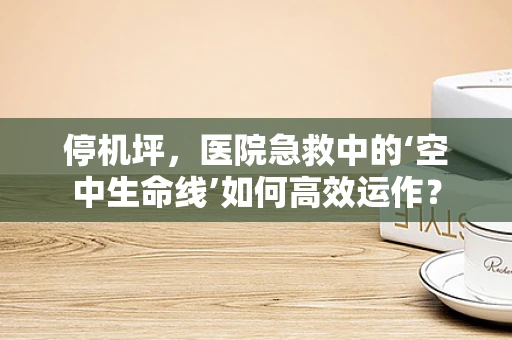 停机坪，医院急救中的‘空中生命线’如何高效运作？