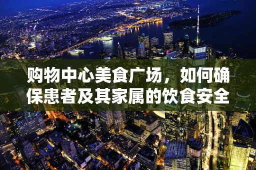 购物中心美食广场，如何确保患者及其家属的饮食安全与营养均衡？