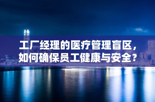 工厂经理的医疗管理盲区，如何确保员工健康与安全？