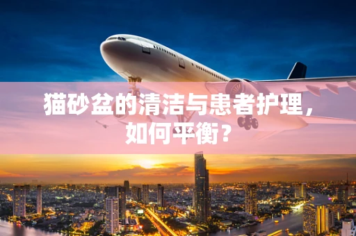 猫砂盆的清洁与患者护理，如何平衡？