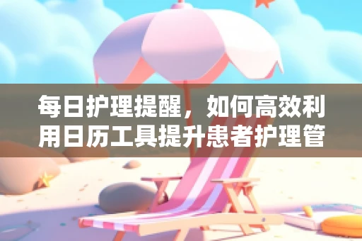 每日护理提醒，如何高效利用日历工具提升患者护理管理？