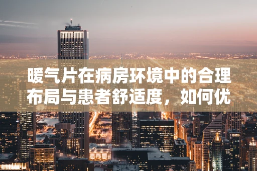 暖气片在病房环境中的合理布局与患者舒适度，如何优化？
