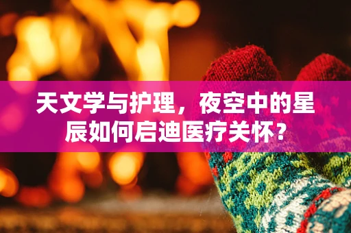 天文学与护理，夜空中的星辰如何启迪医疗关怀？
