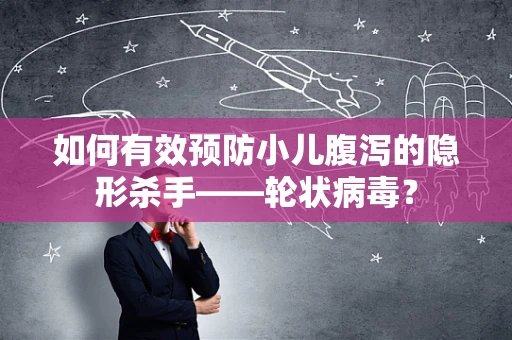 如何有效预防小儿腹泻的隐形杀手——轮状病毒？
